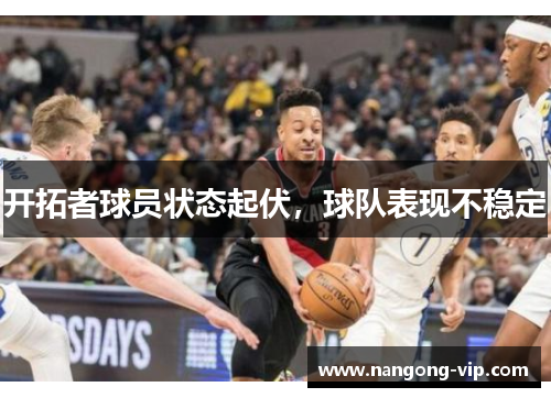 开拓者球员状态起伏，球队表现不稳定
