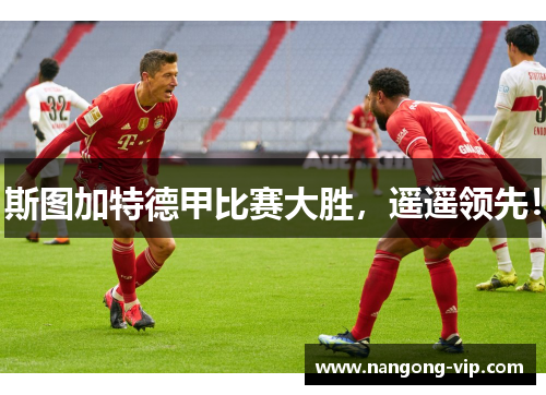 斯图加特德甲比赛大胜，遥遥领先！