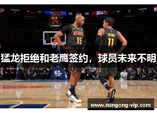 猛龙拒绝和老鹰签约，球员未来不明
