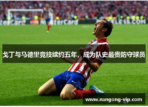 戈丁与马德里竞技续约五年,成为队史最贵防守球员